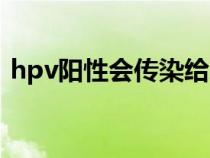 hpv阳性会传染给家人吗（hpv阳性会传染）