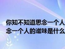 你知不知道思念一个人的滋味是什么歌原唱（你知不知道思念一个人的滋味是什么歌）