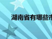 湖南省有哪些市区（湖南省有哪些市）