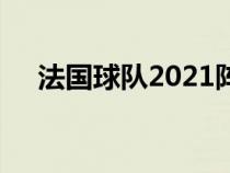 法国球队2021阵容（法国队2021阵容）