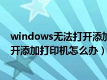 windows无法打开添加打印机怎么回事（windows无法打开添加打印机怎么办）