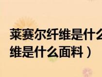 莱赛尔纤维是什么面料容易起皱吗（莱赛尔纤维是什么面料）