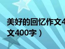 美好的回忆作文400字六年级（美好的回忆作文400字）