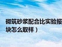 砌筑砂浆配合比实验报告（砌体配合比怎么送检还有砂浆试块怎么取样）