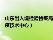 山东出入境检验检疫局官网（山东出入境检验检疫局检验检疫技术中心）