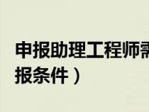 申报助理工程师需要哪些材料（助理工程师申报条件）