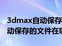 3dmax自动保存文件在哪里设置（3dmax自动保存的文件在哪里）