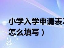 小学入学申请表2021填写（小学入学申请表怎么填写）