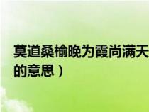 莫道桑榆晚为霞尚满天的意思解说（莫道桑榆晚为霞尚满天的意思）