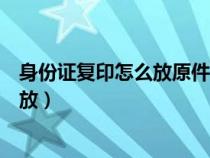 身份证复印怎么放原件可以复印成上下（身份证复印时怎么放）