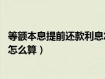 等额本息提前还款利息怎么算 例子（等额本息提前还款利息怎么算）