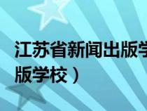 江苏省新闻出版学校是大专吗（江苏省新闻出版学校）