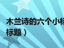 木兰诗的六个小标题怎么写（木兰诗的六个小标题）