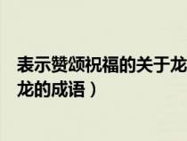 表示赞颂祝福的关于龙的成语有哪些（表示赞颂或祝福的带龙的成语）