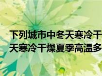 下列城市中冬天寒冷干燥夏季高温多雨的是（下列城市中冬天寒冷干燥夏季高温多雨）