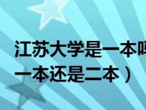 江苏大学是一本吗?全国排名第几?（江苏大学一本还是二本）