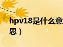 hpv18是什么意思严重吗（hpv18是什么意思）