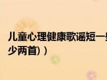 儿童心理健康歌谣短一些的（小学生心理健康知识的儿歌(至少两首)）