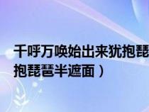 千呼万唤始出来犹抱琵琶半遮面下一句（千呼万唤始出来犹抱琵琶半遮面）