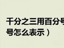 千分之三用百分号怎么表示（万分之五用百分号怎么表示）