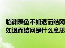 临渊羡鱼不如退而结网是什么意思面试题（请问临渊羡鱼不如退而结网是什么意思）