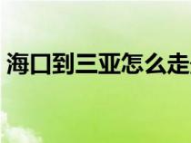 海口到三亚怎么走最美（海口到三亚怎么走）