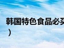 韩国特色食品必买清单（韩国特产什么东西好）