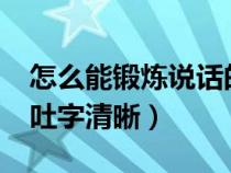 怎么能锻炼说话的口才能力?（怎么锻炼说话吐字清晰）