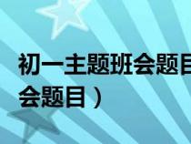 初一主题班会题目大全新颖图片（初一主题班会题目）