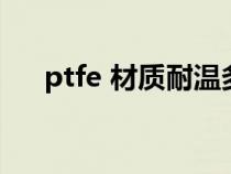 ptfe 材质耐温多少（ptfe耐温多少度）