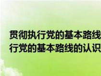 贯彻执行党的基本路线的认识和实行言行表现如何（贯彻执行党的基本路线的认识和实际言行表现如何）