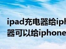 ipad充电器给iphone充电没反应（ipad充电器可以给iphone充电）