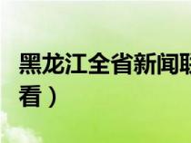 黑龙江全省新闻联播回看（黑龙江新闻联播回看）