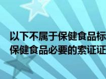 以下不属于保健食品标签应当标明事项的是什么（以下不是保健食品必要的索证证件）