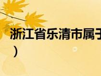 浙江省乐清市属于哪个市（乐清市属于哪个市）