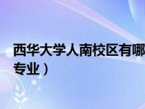 西华大学人南校区有哪些专业好（西华大学人南校区有哪些专业）