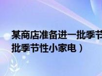 某商店准备进一批季节性家电 单价40元（某商店准备进一批季节性小家电）