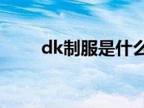 dk制服是什么意思（DK什么意思）