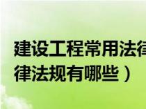 建设工程常用法律法规汇编（建设工程相关法律法规有哪些）