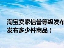 淘宝卖家信誉等级发布宝贝商品数量（书籍下5星卖家可以发布多少件商品）