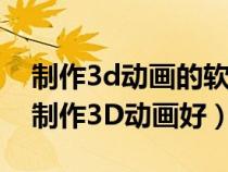 制作3d动画的软件手机版下载（用什么软件制作3D动画好）