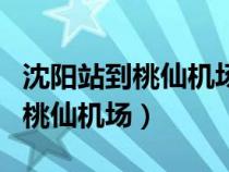 沈阳站到桃仙机场坐地铁需要多久（沈阳站到桃仙机场）