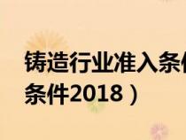 铸造行业准入条件2018规定（铸造行业准入条件2018）