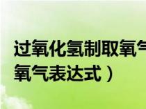 过氧化氢制取氧气表达式符号（过氧化氢制取氧气表达式）