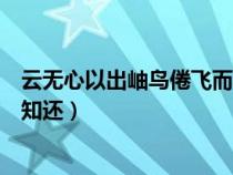 云无心以出岫鸟倦飞而知还的解释（云无心以出岫鸟倦飞而知还）