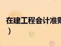 在建工程会计准则有哪些（在建工程会计准则）