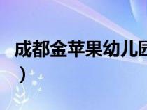 成都金苹果幼儿园怎么样（成都金苹果幼儿园）