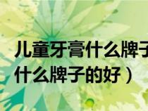 儿童牙膏什么牌子好能保护好牙齿（儿童牙膏什么牌子的好）