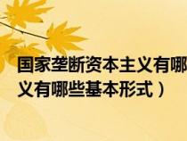 国家垄断资本主义有哪些基本形式和特征（国家垄断资本主义有哪些基本形式）