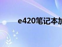 e420笔记本加内存（e420笔记本）